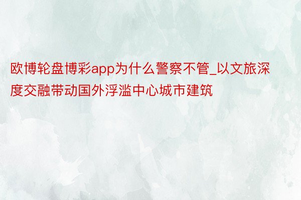 欧博轮盘博彩app为什么警察不管_以文旅深度交融带动国外浮滥中心城市建筑