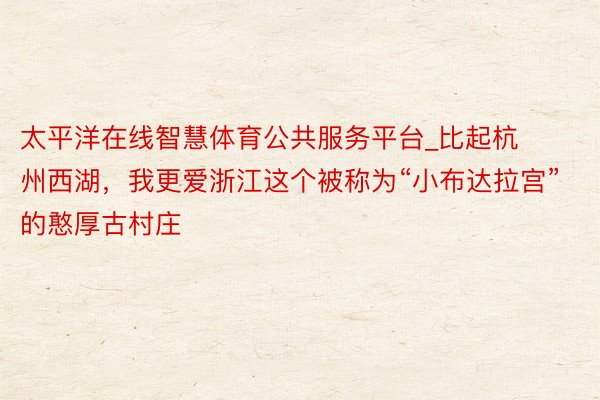 太平洋在线智慧体育公共服务平台_比起杭州西湖，我更爱浙江这个被称为“小布达拉宫”的憨厚古村庄