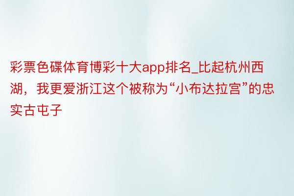 彩票色碟体育博彩十大app排名_比起杭州西湖，我更爱浙江这个被称为“小布达拉宫”的忠实古屯子