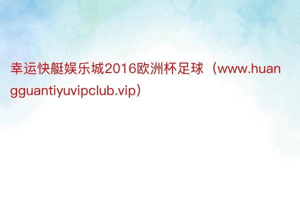 幸运快艇娱乐城2016欧洲杯足球（www.huangguantiyuvipclub.vip）