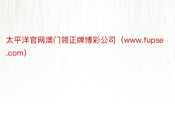 太平洋官网澳门领正牌博彩公司（www.fupse.com）