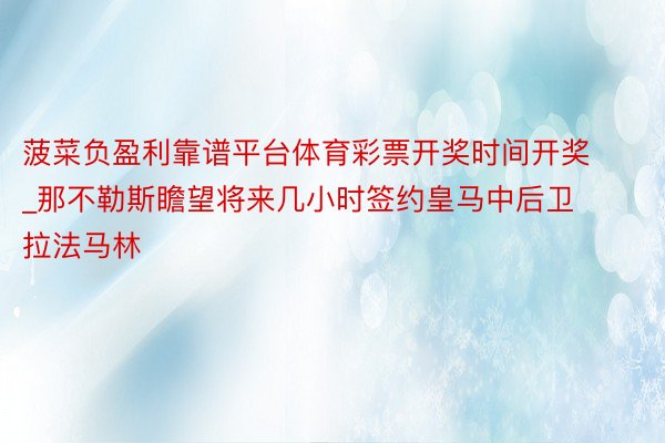 菠菜负盈利靠谱平台体育彩票开奖时间开奖_那不勒斯瞻望将来几小时签约皇马中后卫拉法马林