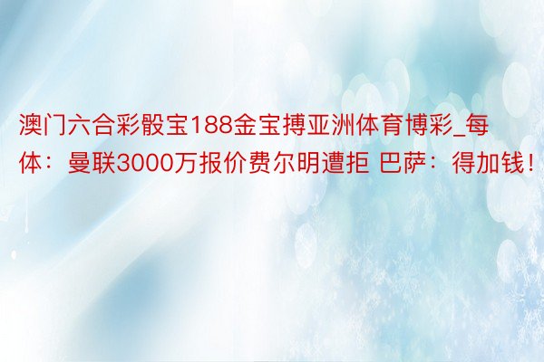 澳门六合彩骰宝188金宝搏亚洲体育博彩_每体：曼联3000万报价费尔明遭拒 巴萨：得加钱！