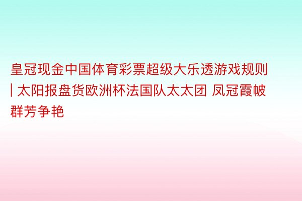 皇冠现金中国体育彩票超级大乐透游戏规则 | 太阳报盘货欧洲杯法国队太太团 凤冠霞帔群芳争艳