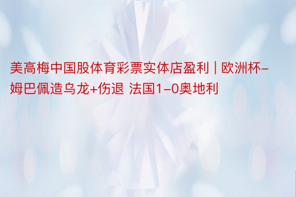 美高梅中国股体育彩票实体店盈利 | 欧洲杯-姆巴佩造乌龙+伤退 法国1-0奥地利
