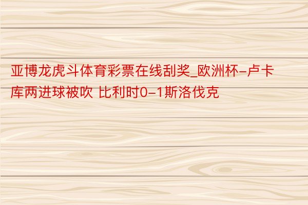 亚博龙虎斗体育彩票在线刮奖_欧洲杯-卢卡库两进球被吹 比利时0-1斯洛伐克