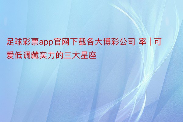足球彩票app官网下载各大博彩公司 率 | 可爱低调藏实力的三大星座