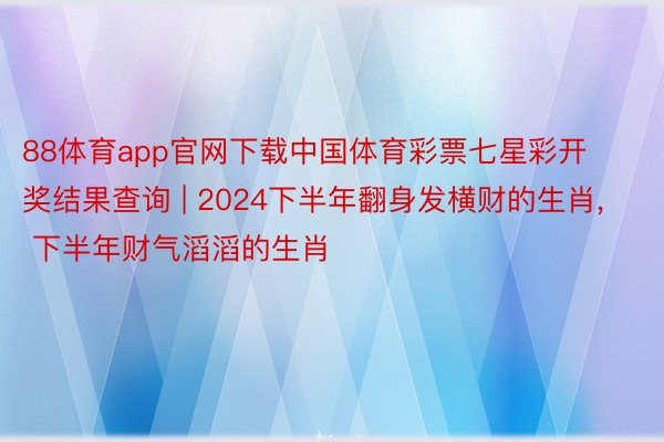 88体育app官网下载中国体育彩票七星彩开奖结果查询 | 2024下半年翻身发横财的生肖, 下半年财气滔滔的生肖