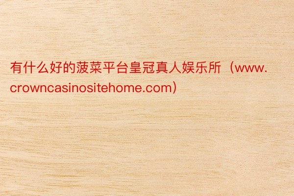 有什么好的菠菜平台皇冠真人娱乐所（www.crowncasinositehome.com）
