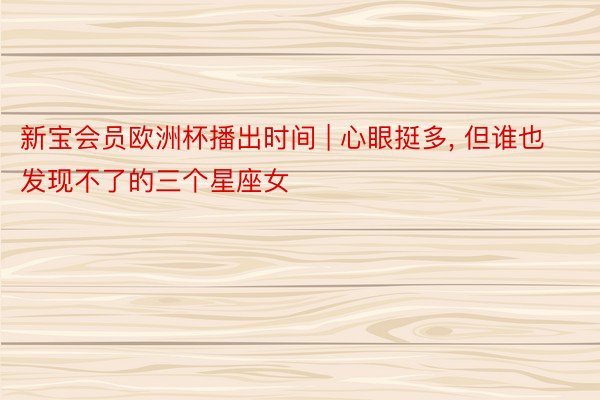 新宝会员欧洲杯播出时间 | 心眼挺多, 但谁也发现不了的三个星座女