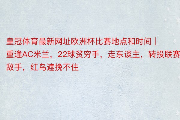 皇冠体育最新网址欧洲杯比赛地点和时间 | 重逢AC米兰，22球贫穷手，走东谈主，转投联赛敌手，红鸟遮挽不住