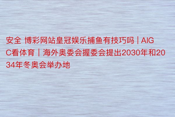 安全 博彩网站皇冠娱乐捕鱼有技巧吗 | AIGC看体育｜海外奥委会握委会提出2030年和2034年冬奥会举办地