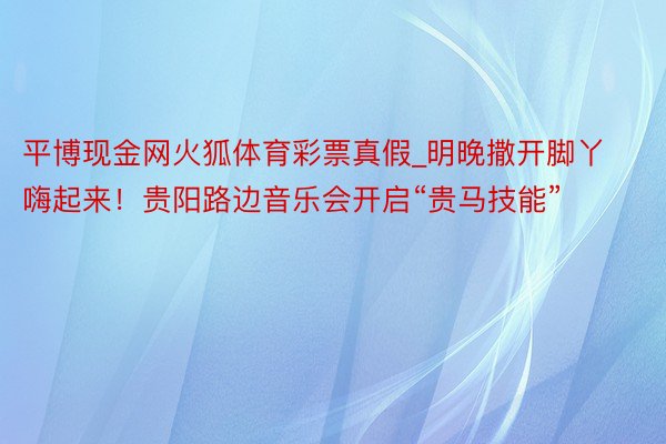 平博现金网火狐体育彩票真假_明晚撒开脚丫嗨起来！贵阳路边音乐会开启“贵马技能”