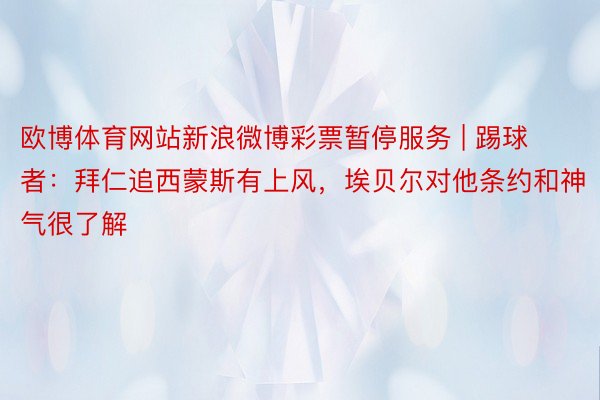 欧博体育网站新浪微博彩票暂停服务 | 踢球者：拜仁追西蒙斯有上风，埃贝尔对他条约和神气很了解