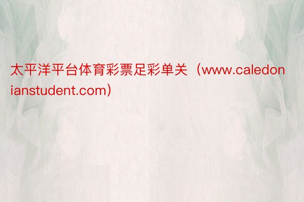 太平洋平台体育彩票足彩单关（www.caledonianstudent.com）