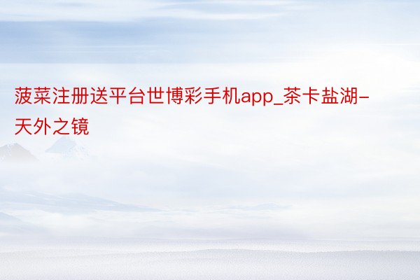 菠菜注册送平台世博彩手机app_茶卡盐湖-天外之镜