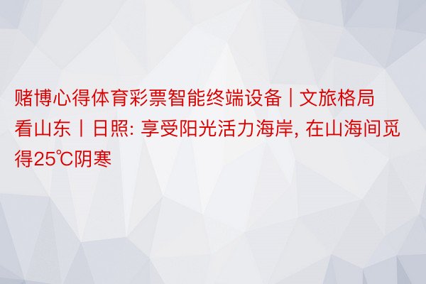 赌博心得体育彩票智能终端设备 | 文旅格局看山东丨日照: 享受阳光活力海岸, 在山海间觅得25℃阴寒