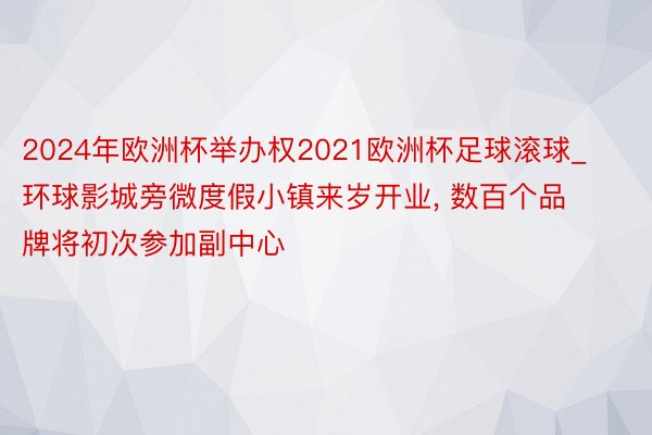 2024年欧洲杯举办权2021欧洲杯足球滚球_环球影城旁微度假小镇来岁开业, 数百个品牌将初次参加副中心