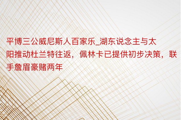 平博三公威尼斯人百家乐_湖东说念主与太阳推动杜兰特往返，佩林卡已提供初步决策，联手詹眉豪赌两年