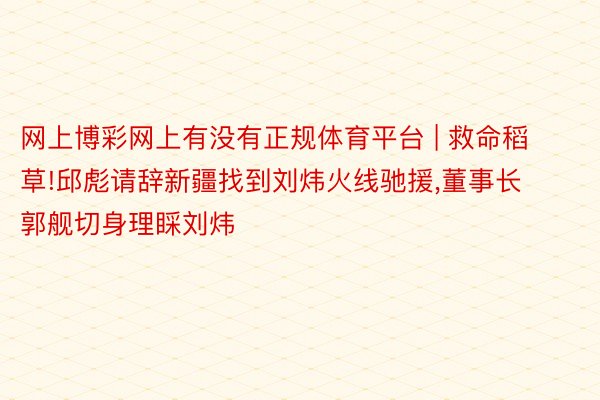 网上博彩网上有没有正规体育平台 | 救命稻草!邱彪请辞新疆找到刘炜火线驰援,董事长郭舰切身理睬刘炜