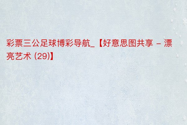 彩票三公足球博彩导航_【好意思图共享 - 漂亮艺术 (29)】