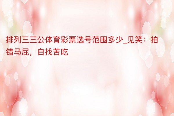 排列三三公体育彩票选号范围多少_见笑：拍错马屁，自找苦吃