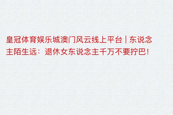 皇冠体育娱乐城澳门风云线上平台 | 东说念主陌生远：退休女东说念主千万不要拧巴！