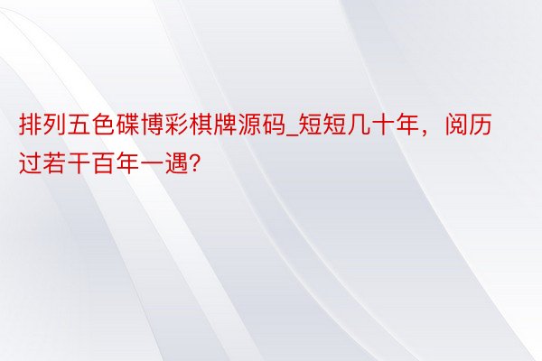 排列五色碟博彩棋牌源码_短短几十年，阅历过若干百年一遇？