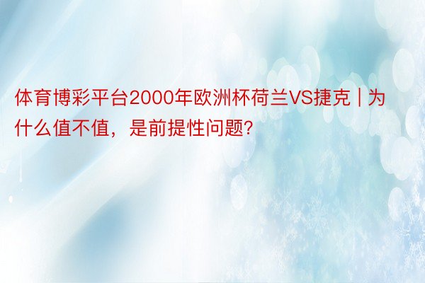 体育博彩平台2000年欧洲杯荷兰VS捷克 | 为什么值不值，是前提性问题？