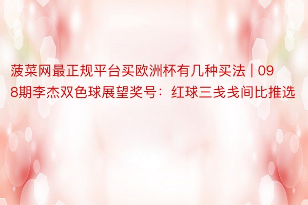 菠菜网最正规平台买欧洲杯有几种买法 | 098期李杰双色球展望奖号：红球三戋戋间比推选