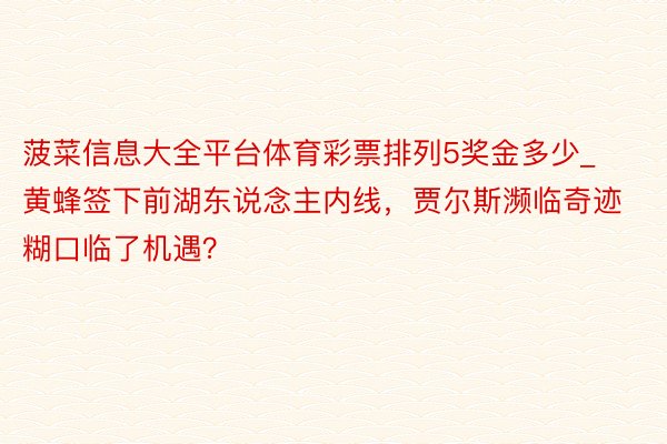 菠菜信息大全平台体育彩票排列5奖金多少_黄蜂签下前湖东说念主内线，贾尔斯濒临奇迹糊口临了机遇？