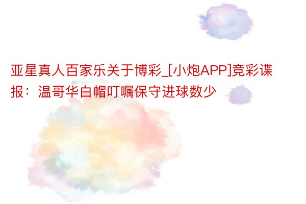 亚星真人百家乐关于博彩_[小炮APP]竞彩谍报：温哥华白帽叮嘱保守进球数少