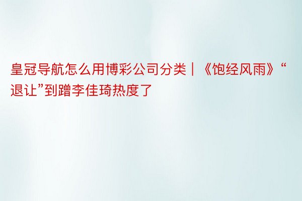 皇冠导航怎么用博彩公司分类 | 《饱经风雨》“退让”到蹭李佳琦热度了