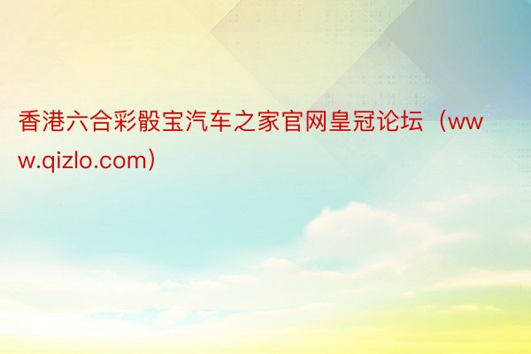 香港六合彩骰宝汽车之家官网皇冠论坛（www.qizlo.com）