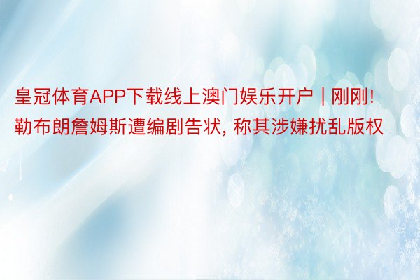 皇冠体育APP下载线上澳门娱乐开户 | 刚刚! 勒布朗詹姆斯遭编剧告状, 称其涉嫌扰乱版权