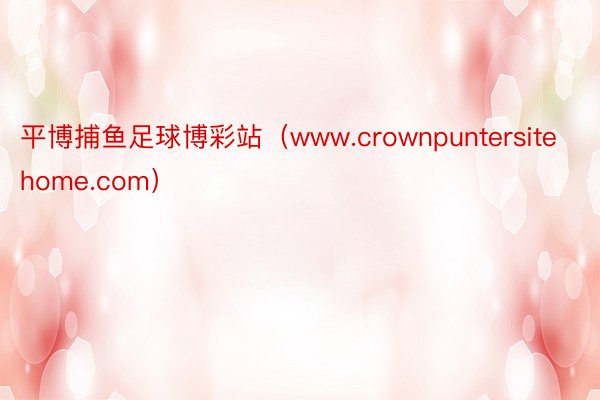 平博捕鱼足球博彩站（www.crownpuntersitehome.com）