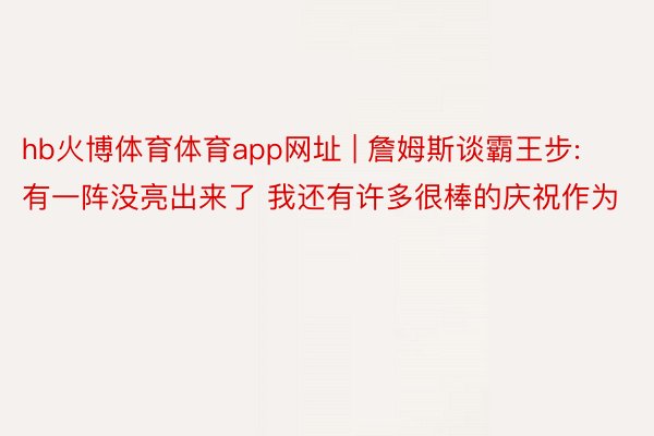 hb火博体育体育app网址 | 詹姆斯谈霸王步: 有一阵没亮出来了 我还有许多很棒的庆祝作为