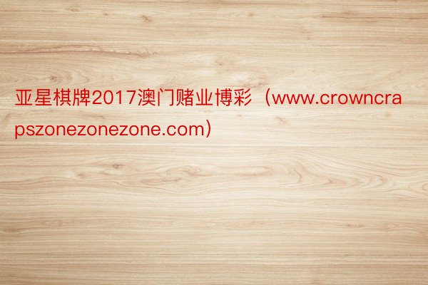 亚星棋牌2017澳门赌业博彩（www.crowncrapszonezonezone.com）