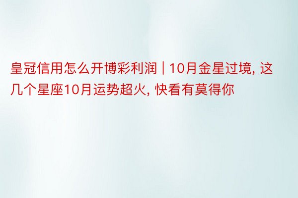 皇冠信用怎么开博彩利润 | 10月金星过境, 这几个星座10月运势超火, 快看有莫得你