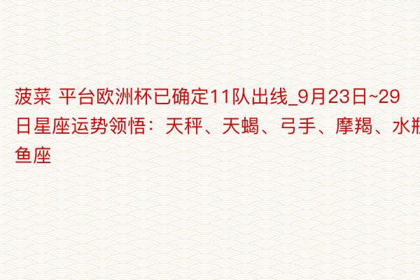 菠菜 平台欧洲杯已确定11队出线_9月23日~29日星座运势领悟：天秤、天蝎、弓手、摩羯、水瓶、双鱼座