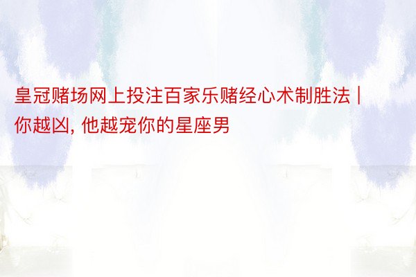 皇冠赌场网上投注百家乐赌经心术制胜法 | 你越凶, 他越宠你的星座男