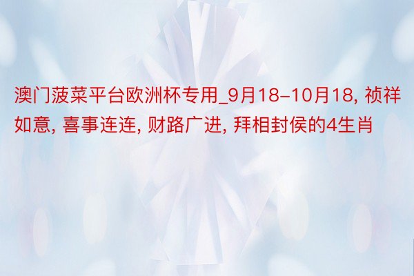 澳门菠菜平台欧洲杯专用_9月18-10月18, 祯祥如意, 喜事连连, 财路广进, 拜相封侯的4生肖