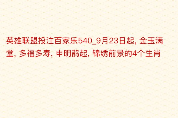 英雄联盟投注百家乐540_9月23日起, 金玉满堂, 多福多寿, 申明鹊起, 锦绣前景的4个生肖
