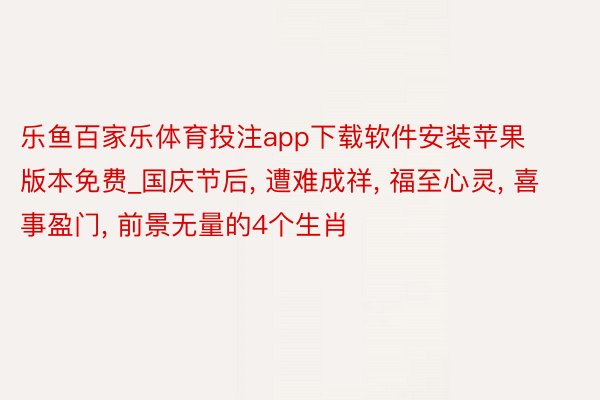 乐鱼百家乐体育投注app下载软件安装苹果版本免费_国庆节后, 遭难成祥, 福至心灵, 喜事盈门, 前景无量的4个生肖