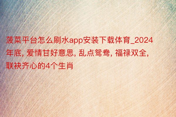 菠菜平台怎么刷水app安装下载体育_2024年底, 爱情甘好意思, 乱点鸳鸯, 福禄双全, 联袂齐心的4个生肖
