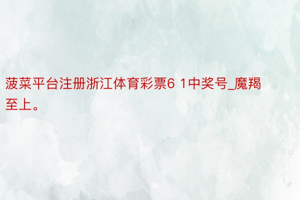 菠菜平台注册浙江体育彩票6 1中奖号_魔羯至上。