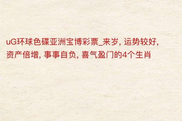uG环球色碟亚洲宝博彩票_来岁, 运势较好, 资产倍增, 事事自负, 喜气盈门的4个生肖