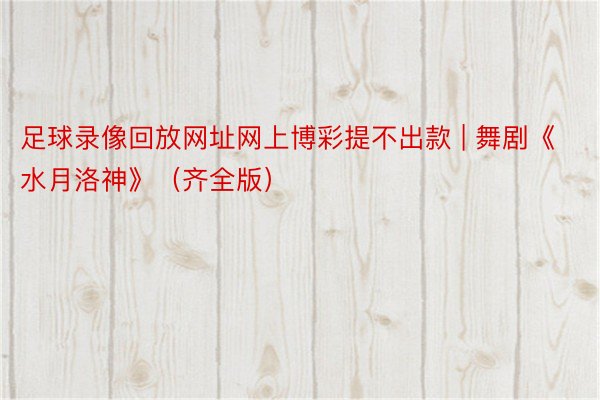 足球录像回放网址网上博彩提不出款 | 舞剧《水月洛神》（齐全版）