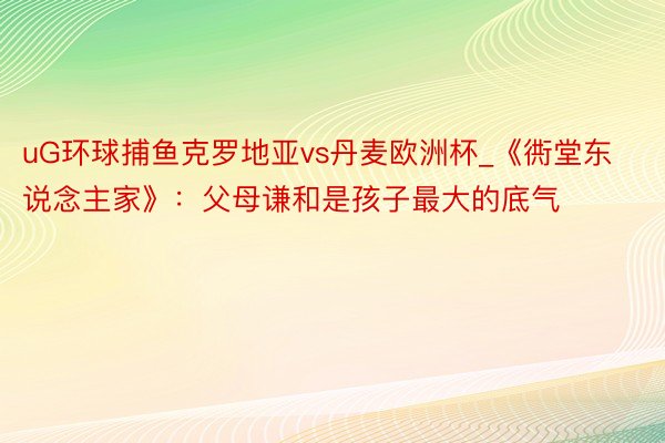 uG环球捕鱼克罗地亚vs丹麦欧洲杯_《衖堂东说念主家》：父母谦和是孩子最大的底气