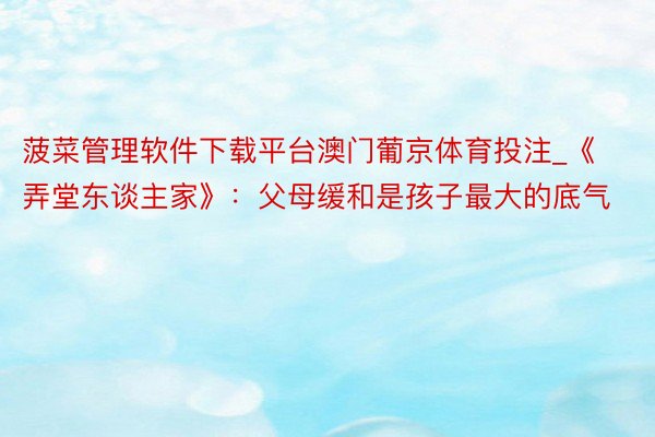 菠菜管理软件下载平台澳门葡京体育投注_《弄堂东谈主家》：父母缓和是孩子最大的底气